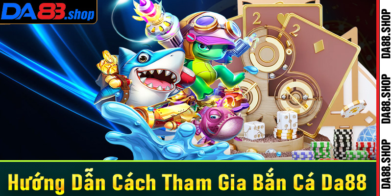 Hướng dẫn chi tiết các bước tham gia cá cược bắn cá Da88 